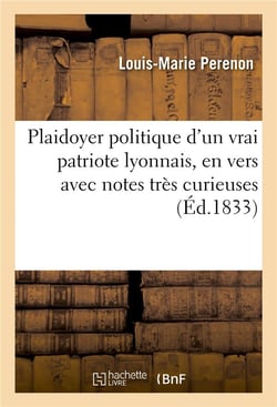 Plaidoyer politique d'un vrai patriote lyonnais, en vers avec notes tres curieuses - , tel qu'il a e