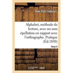 Alphabet contenant, sur un plan nouveau, la méthode de lecture, avec ou sans épellation : mise en rapport avec l'orthographe. Tome II. Pratique