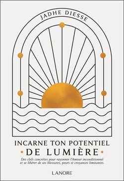 Incarne ton potentiel de lumière : Des clefs concrètes pour rayonner l'amour inconditionnel et se libérer de ses blessures, peurs et croyances limitantes