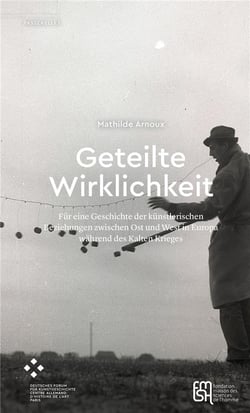 Geteilte Wirklichkeit : Für eine Geschichte der künstlerischen Beziehungen zwischen Ost und West in Europa während des Kalten Krieges