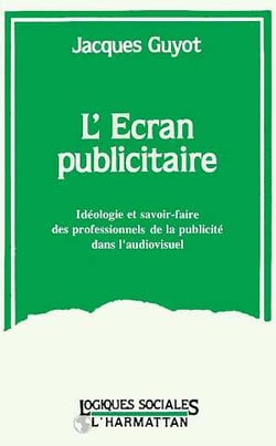 L'ecran publicitaire - ideologie et savoir-faire des professionnels de la publicite dans l'audio-vis