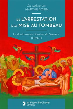 De l'arrestation à la mise au tombeau : Marthe Robin, La douloureuse Passion du Sauveur, tome III