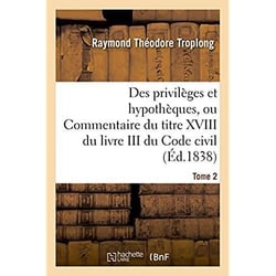 Des privileges et hypotheques ou commentaire du titre xviii du livre iii du code civil