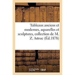 Tableaux anciens et modernes, aquarelles et sculptures par Zacharie Astruc, sculptures diverses : meubles, objets d'art. Collection de M. Z. Astruc. Vente, 11-12 avril 1878