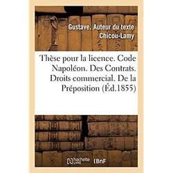 Thèse pour la licence. Code Napoléon. Contrats. Droits commercial. Préposition. des commissionnaires : Droit administratif. De la Composition et du mode de délibération des tribunaux administratifs