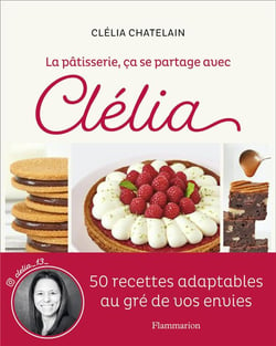 La pâtisserie, ça se partage avec Clélia : 50 recettes adaptables au gré de vos envies