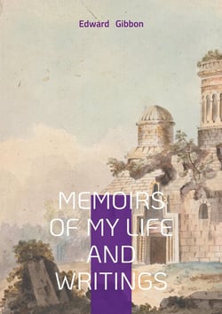 Memoirs of My Life and Writings : Edward Gibbons Intellectual Journey and the Making of The Decline and Fall