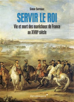 Servir le roi - vie et mort des maréchaux de France au XVIIIe siècle