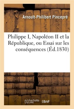 Philippe i, napoleon ii et la republique, ou essai sur les consequences des glorieuses journees - de