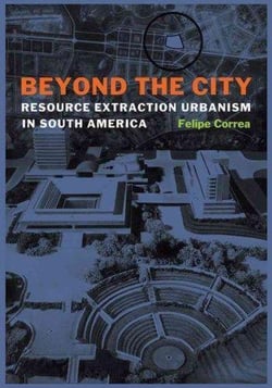 Beyond the city -  resource extraction urbanism in south america /anglais