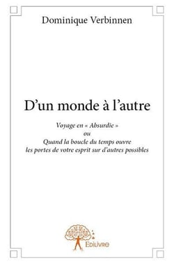 D'un monde à l'autre - voyage en « Absurdie » ou quand la boucle du temps ouvre les portes de votre esprit sur d?autres possibles