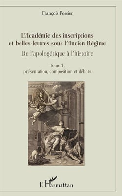 L'Académie des inscriptions et belles-lettres sous l'Ancien Régimo - de l'apologétique à l'histoire t.1 - présentation, composition et débats