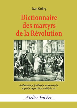 Dictionnaire des martyrs de la Révolution : Guillotiné(e)s, fusillé(e)s, massacré(e)s, noyé(e)s, déporté(e)s, violé(e)s, etc.