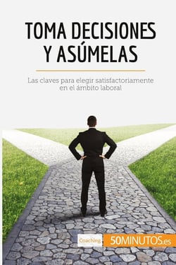 Toma decisiones y asumelas : las claves para elegir satisfactoriamente en el ambito laboral