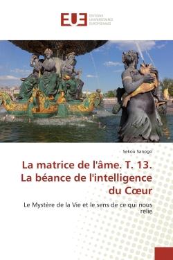 La matrice de l'Ame. T. 13. La beance de l'intelligence du Coeur : Le Mystère de la Vie et le sens de ce qui nous relie