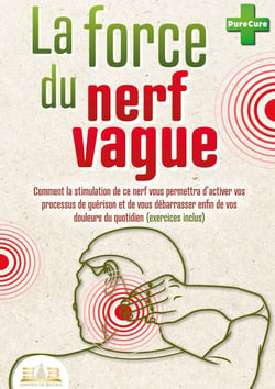 La force du nerf vague : Comment la stimulation de ce nerf vous permettra d'activer vos processus de guérison et de vous débarrasser enfin de vos douleurs du quotidien (exercices inclus)