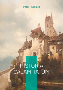 Historia Calamitatum : The Autobiography of Medieval Europe's Greatest Mind: Passion, Philosophy and Persecution