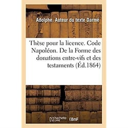 Thèse pour la licence. Code Napoléon. De la Forme des donations entre-vifs et des testaments : Procédure civile. Instruction criminelle. Former et convoquer le jury