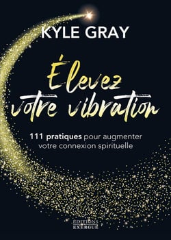 Élevez votre vibration : 111 pratiques pour augmenter votre connexion spirituelle