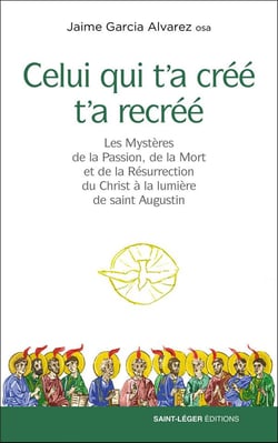 Celui qui t'a créé t'a recréé - les Mystères de la Passion, de la Mort et de la Résurrection du Christ à la lumière de saint Augustin