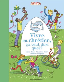 Vivre en chrétien, ça veut dire quoi ? croire, aimer, pardonner, prier, célébrer, s'engager