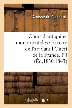 Cours d'antiquites monumentales : histoire de l'art dans l'ouest de la france. p4 (ed.1830-1843)