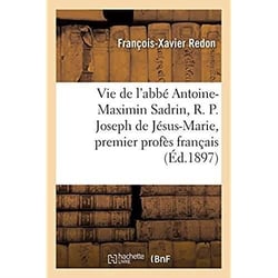 Vie de l'abbé Antoine-Maximin Sadrin, R. P. Joseph de Jésus-Marie, premier profès français : de l'ordre des carmes déchaussés, rétabli en France en 1841