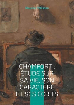 Chamfort : Étude sur sa vie, son caractère et ses écrits : Voyage au coeur de l'esprit des Lumières