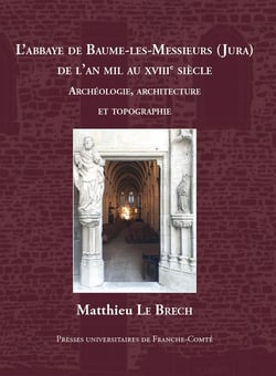 L' Abbaye de Baume-les-Messieurs (Jura) de l'an mil au XVIIIe siècle : Études archéologiques, architecturales et topographiques