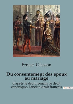 Du consentement des époux au mariage : d'après le droit romain, le droit canonique, l'ancien droit français
