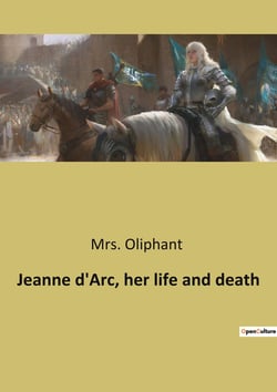 Jeanne d'Arc, her life and death : The Trial and Rehabilitation of Jeanne d'Arc: A Historical Examination
