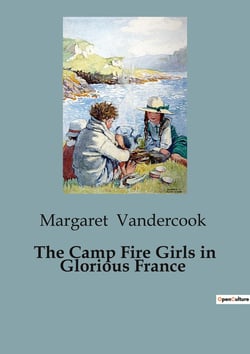 The Camp Fire Girls in Glorious France : The Journey of the Camp Fire Girls Through War-Torn France