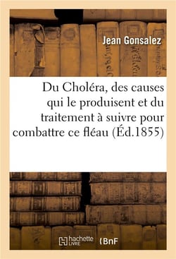 Du cholera, des causes qui le produisent et du traitement a suivre pour combattre ce fleau