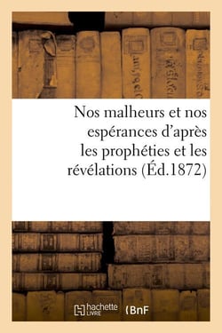 Nos malheurs et nos esperances d'apres les propheties et les revelations (ed.1872)