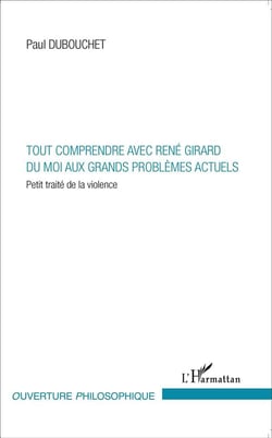 Tout comprendre avec René Girard - du moi aux grands problèmes actuels - petit traité de la violence
