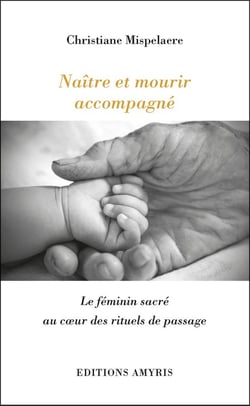 NAITRE ET MOURIR ACCOMPAGNE - LE FEMININ SACRE AU COEUR DES RITUELS DE PASSAGE