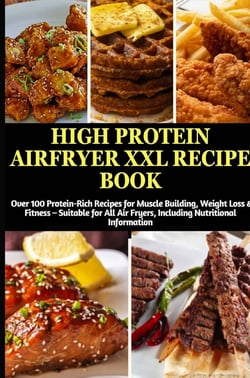 High Protein Airfryer XXL Recipe Book: Over 100 Protein-Rich Recipes for Muscle Building, Weight : Loss & Fitness - Suitable for All Air Fryers, Including Nutritional Information