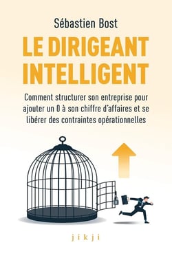 Le dirigeant intelligent : Comment structurer son entreprise pour ajouter un 0 à son chiffre d'affaires et se libérer des constraintes opérationnelles