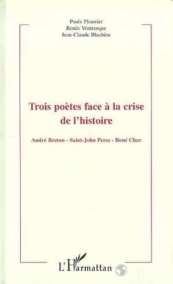 Trois poètes face à la crise de l'histoire : André Breton - Saint-John Parse - René Char