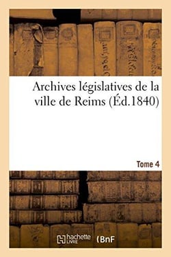 Archives legislatives de la ville de reims tome 4 - collection pieces inedites pouvant servir a l'hi