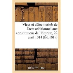 Vices et défectuosités de l'acte additionnel aux constitutions de l'Empire, en date du 22 avril 1814