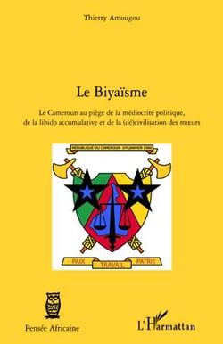 Le biyaïsme - le Cameroun au piège de la médiocrité politique, de la libido accumulative et de la (dé)civilisation des moeurs