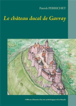 Le château ducal de Gavray - 1 000 ans d'histoire d'un site archéologique de la Manche