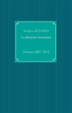 La demeure incertaine - poèmes 2007-2012