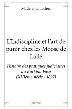 L'indiscipline et l'art de punir chez les moose de lallÉ-Histoire des pratiques judiciaires au burkina faso (xviÈme siÈcle - 1897)