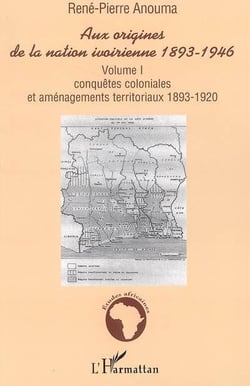Aux origines de la nation ivoirienne 1893-1946 - volume i - conquetes coloniales et amenagements ter