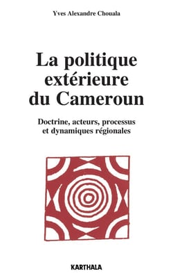 La politique extérieure du Cameroun - doctrine, acteurs, processus et dynamiques régionales