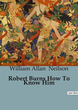 Robert Burns How To Know Him : Understanding the Life and Works of Robert Burns