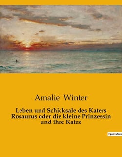 Leben und Schicksale des Katers Rosaurus oder die kleine Prinzessin und ihre Katze : Ein Märchen über die Abenteuer eines jungen Katers und die Welt der Kinder