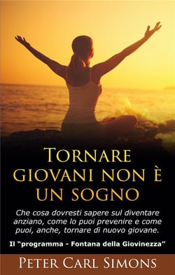 Tornare giovani non e un sogno - che cosa dovresti sapere sul diventare anziano, come lo puoi prevenire e come puoi, anche, tornare di nuovo giovane